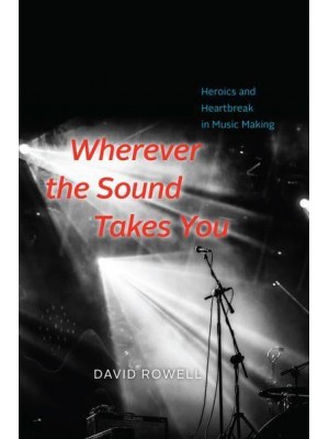 Wherever the Sound Takes You Heroics and Heartbreak in Music Making