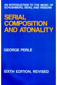 Serial Composition and Atonality An Introduction to the Music of Schoenberg, Berg, and Webern