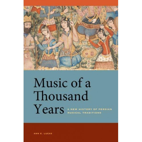 Music of a Thousand Years A New History of Persian Musical Traditions