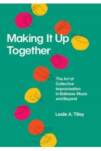 Making It Up Together The Art of Collective Improvisation in Balinese Music and Beyond - Chicago Studies in Ethnomusicology