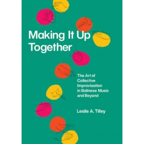 Making It Up Together The Art of Collective Improvisation in Balinese Music and Beyond - Chicago Studies in Ethnomusicology