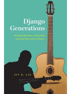 Django Generations Hearing Ethnorace, Citizenship, and Jazz Manouche in France - Chicago Studies in Ethnomusicology