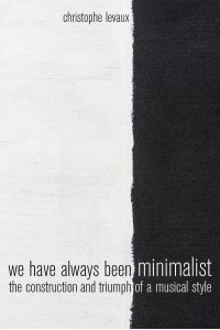 We Have Always Been Minimalist The Construction and Triumph of a Musical Style