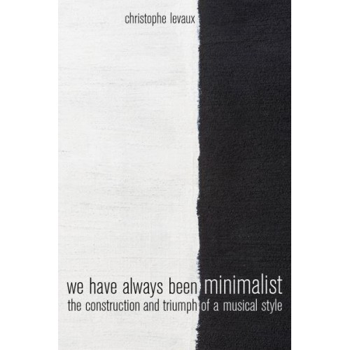 We Have Always Been Minimalist The Construction and Triumph of a Musical Style