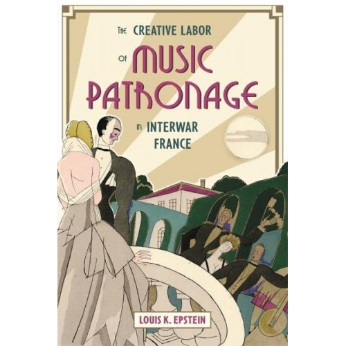 The Creative Labor of Music Patronage in Interwar France - Music in Society and Culture