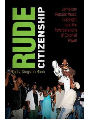 Rude Citizenship Jamaican Popular Music, Copyright, and the Reverberations of Colonial Power