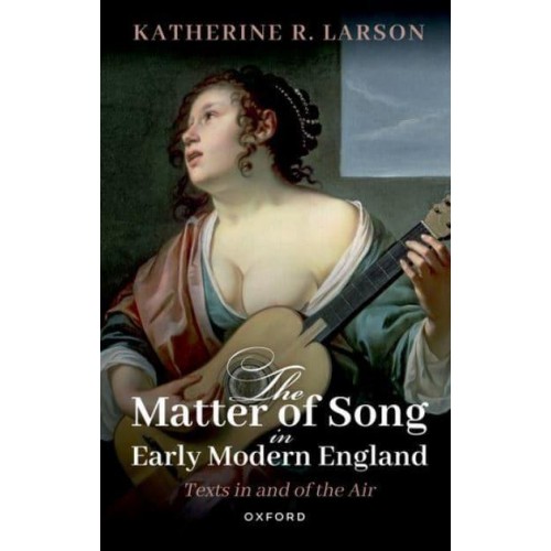 The Matter of Song in Early Modern England Texts in and of the Air
