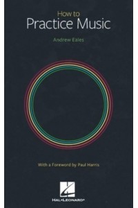 How to Practice Music by Andrew Eales With a Foreword by Paul Harris