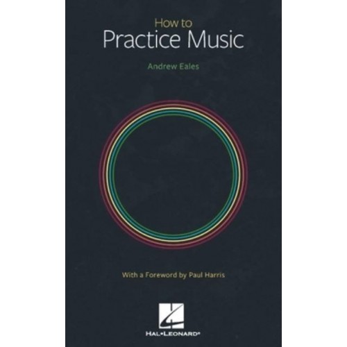 How to Practice Music by Andrew Eales With a Foreword by Paul Harris