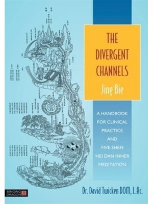 The Divergent Channels - Jing Bie A Handbook for Clinical Practice and Five Shen Nei Dan Inner Meditation