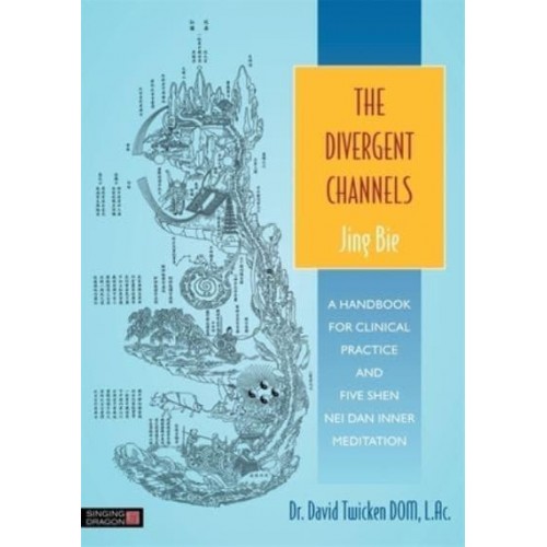 The Divergent Channels - Jing Bie A Handbook for Clinical Practice and Five Shen Nei Dan Inner Meditation