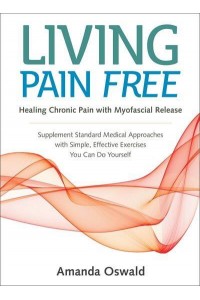 Living Pain Free Healing Chronic Pain With Myofascial Release : A Self-Help Guide