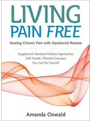 Living Pain Free Healing Chronic Pain With Myofascial Release : A Self-Help Guide