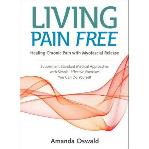 Living Pain Free Healing Chronic Pain With Myofascial Release : A Self-Help Guide