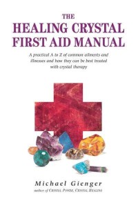 The Healing Crystal First Aid Manual A Practical A to Z of Common Ailments and Illnesses and How They Can Be Best Treated With Crystal Therapy