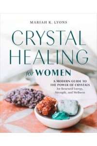 Crystal Healing for Women A Modern Guide to the Power of Crystals for Renewed Energy, Strength, and Wellness