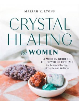 Crystal Healing for Women A Modern Guide to the Power of Crystals for Renewed Energy, Strength, and Wellness