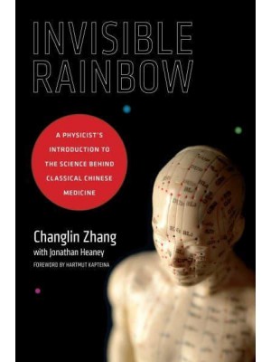 Invisible Rainbow A Physicist's Introduction to the Science Behind Classical Chinese Medicine