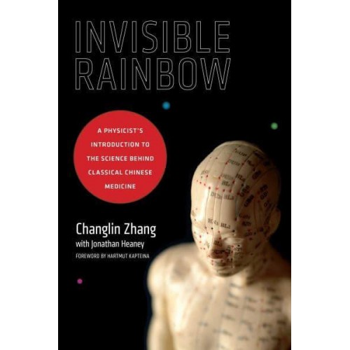 Invisible Rainbow A Physicist's Introduction to the Science Behind Classical Chinese Medicine