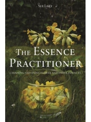 The Essence Practitioner Choosing and Using Flower and Other Essences