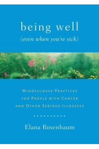 Being Well (Even When You're Sick) Mindfulness Practices for People With Cancer and Other Serious Illnesses