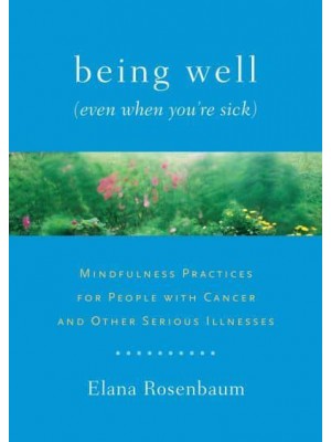 Being Well (Even When You're Sick) Mindfulness Practices for People With Cancer and Other Serious Illnesses
