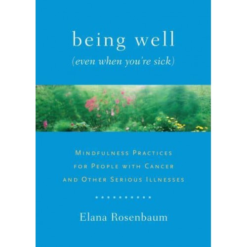 Being Well (Even When You're Sick) Mindfulness Practices for People With Cancer and Other Serious Illnesses