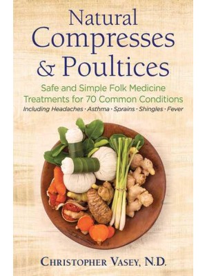 Natural Compresses & Poultices Safe and Simple Folk Medicine Treatments for 70 Common Conditions