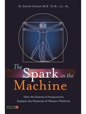 The Spark in the Machine How the Science of Acupuncture Explains the Mysteries of Western Medicine