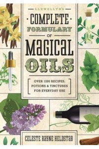 Llewellyn's Complete Formulary of Magical Oils Over 1200 Recipes, Potions & Tinctures for Everyday Use