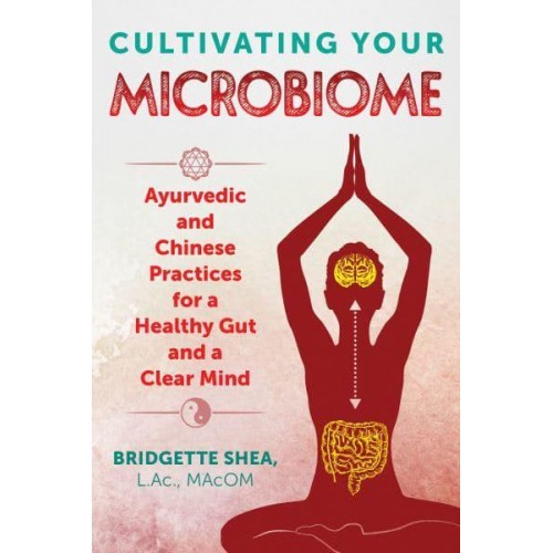 Cultivating Your Microbiome Ayurvedic and Chinese Practices for a Healthy Gut and a Clear Mind