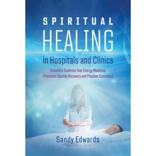 Spiritual Healing in Hospitals and Clinics Scientific Evidence That Energy Medicine Promotes Speedy Recovery and Positive Outcomes