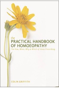 The Practical Handbook of Homoeopathy The Who, What, Where, Why and How of Homoeopathy