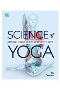 Science of Yoga Understand the Anatomy and Physiology to Perfect Your Practice