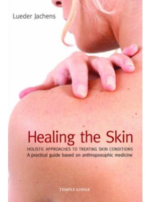 Healing the Skin Holistic Approaches to Treating Skin Conditions : A Practical Guide Based on Anthroposophic Medicine