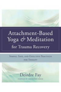 Attachment-Based Yoga & Meditation for Trauma Recovery Simple, Safe, and Effective Practices for Therapy