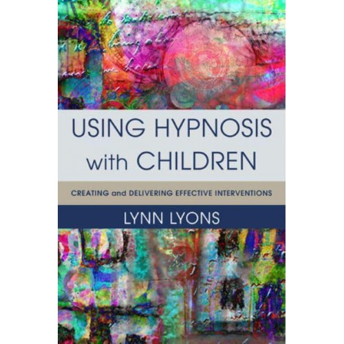 Using Hypnosis With Children Creating and Delivering Effective Interventions
