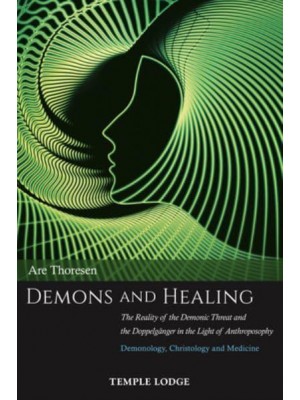 Demons and Healing The Reality of the Demonic Threat and the Doppelgänger in the Light of Anthroposophy : Demonology, Christology and Medicine
