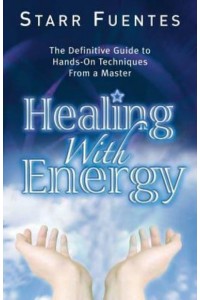 Healing With Energy The Definitive Guide to Hands-on Technique from a Master