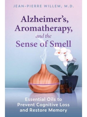 Alzheimer's, Aromatherapy, and the Sense of Smell Essential Oils to Prevent Cognitive Loss and Restore Memory