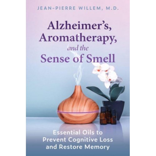 Alzheimer's, Aromatherapy, and the Sense of Smell Essential Oils to Prevent Cognitive Loss and Restore Memory