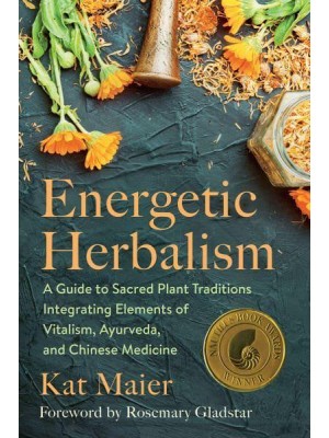 Energetic Herbalism A Guide to Sacred Plant Traditions Integrating Elements of Vitalism, Ayurveda, and Chinese Medicine