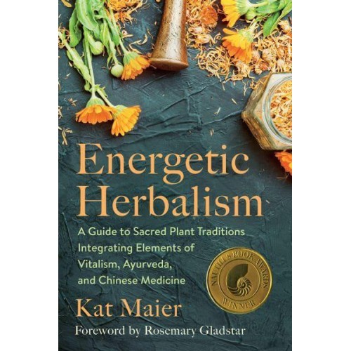 Energetic Herbalism A Guide to Sacred Plant Traditions Integrating Elements of Vitalism, Ayurveda, and Chinese Medicine