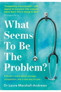 What Seems to Be the Problem? A Doctor's Story About Courage, Compasion, and a New Way to Care