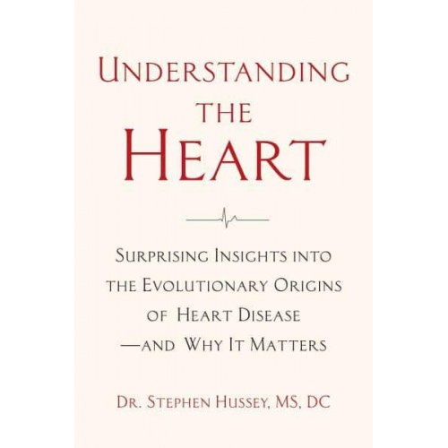 Understanding the Heart Surprising Insights Into the Evolutionary Origins of Heart Disease - And Why It Matters