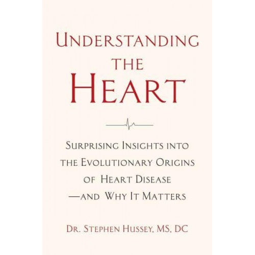 Understanding the Heart Surprising Insights Into the Evolutionary Origins of Heart Disease - And Why It Matters