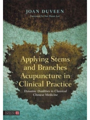 Applying Stems and Branches Acupuncture in Clinical Practice Dynamic Dualities in Classical Chinese Medicine