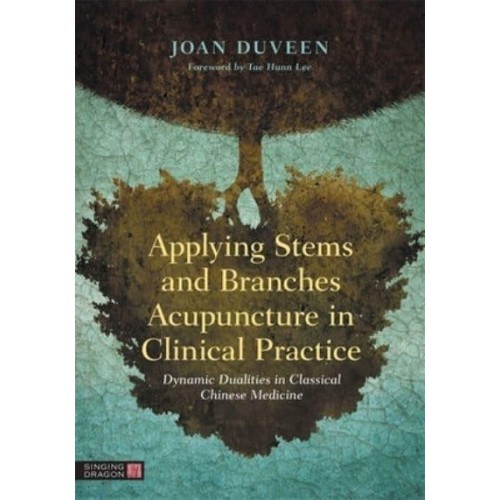 Applying Stems and Branches Acupuncture in Clinical Practice Dynamic Dualities in Classical Chinese Medicine