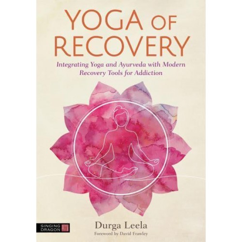 Yoga of Recovery Integrating Yoga and Ayurveda With Modern Recovery Tools for Addiction