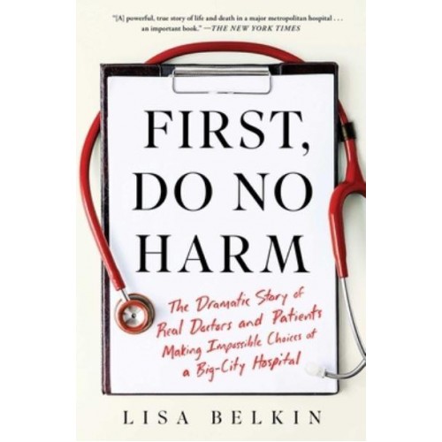 First, Do No Harm The Dramatic Story of Real Doctors and Patients Making Impossible Choices at a Big-City Hospital